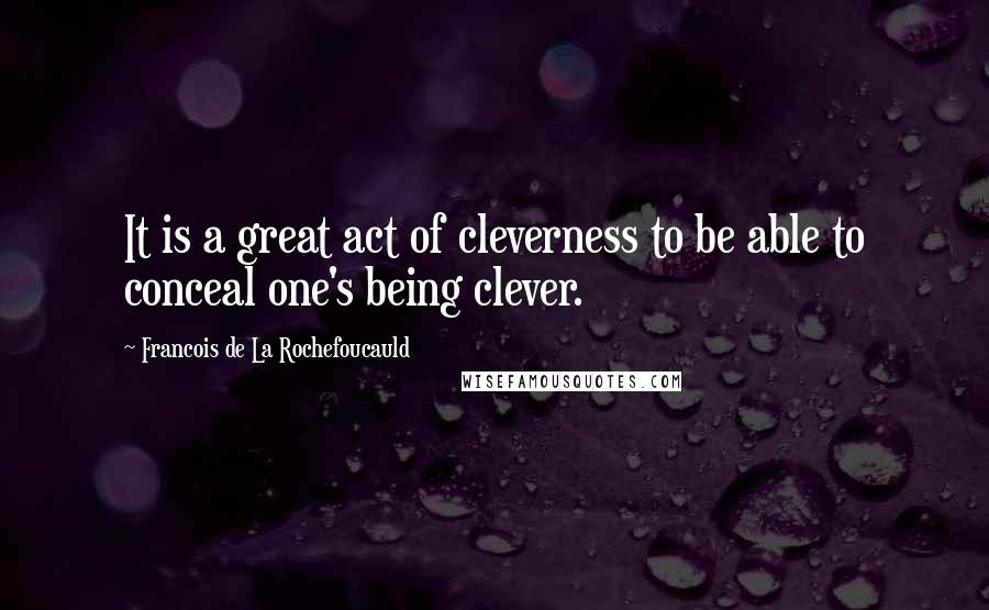 Francois De La Rochefoucauld Quotes: It is a great act of cleverness to be able to conceal one's being clever.