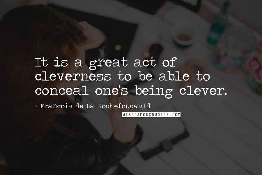 Francois De La Rochefoucauld Quotes: It is a great act of cleverness to be able to conceal one's being clever.