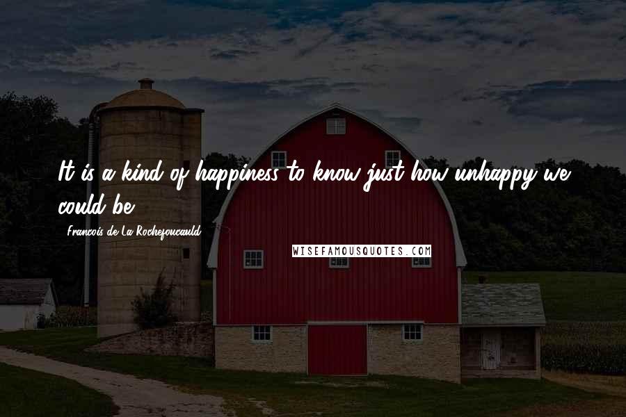 Francois De La Rochefoucauld Quotes: It is a kind of happiness to know just how unhappy we could be.