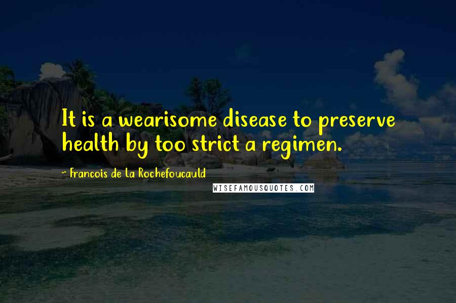 Francois De La Rochefoucauld Quotes: It is a wearisome disease to preserve health by too strict a regimen.