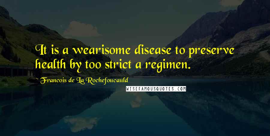 Francois De La Rochefoucauld Quotes: It is a wearisome disease to preserve health by too strict a regimen.