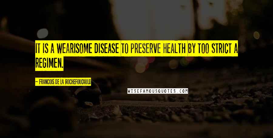 Francois De La Rochefoucauld Quotes: It is a wearisome disease to preserve health by too strict a regimen.