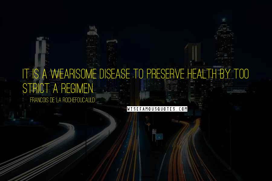 Francois De La Rochefoucauld Quotes: It is a wearisome disease to preserve health by too strict a regimen.