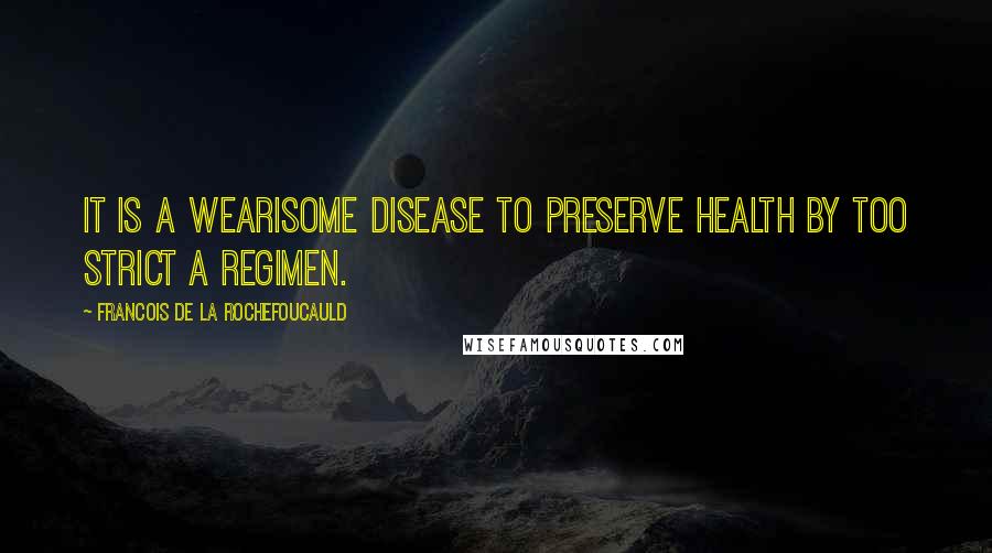 Francois De La Rochefoucauld Quotes: It is a wearisome disease to preserve health by too strict a regimen.