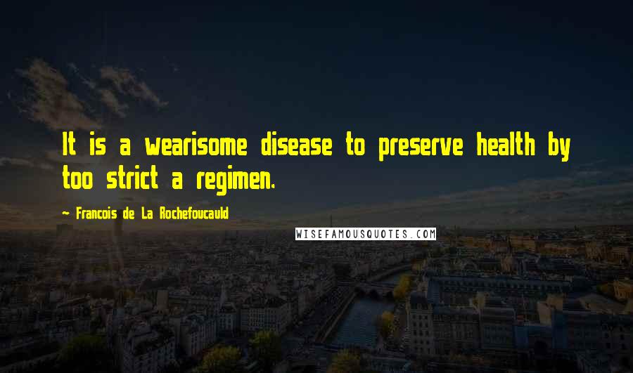 Francois De La Rochefoucauld Quotes: It is a wearisome disease to preserve health by too strict a regimen.