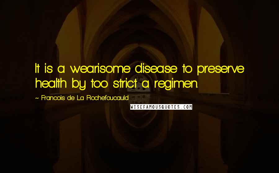 Francois De La Rochefoucauld Quotes: It is a wearisome disease to preserve health by too strict a regimen.