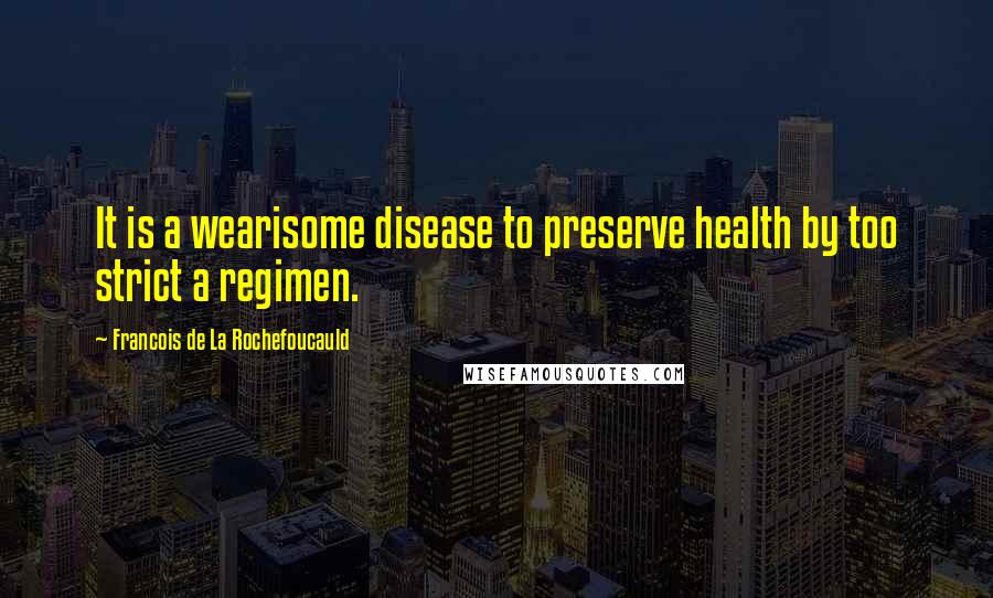 Francois De La Rochefoucauld Quotes: It is a wearisome disease to preserve health by too strict a regimen.