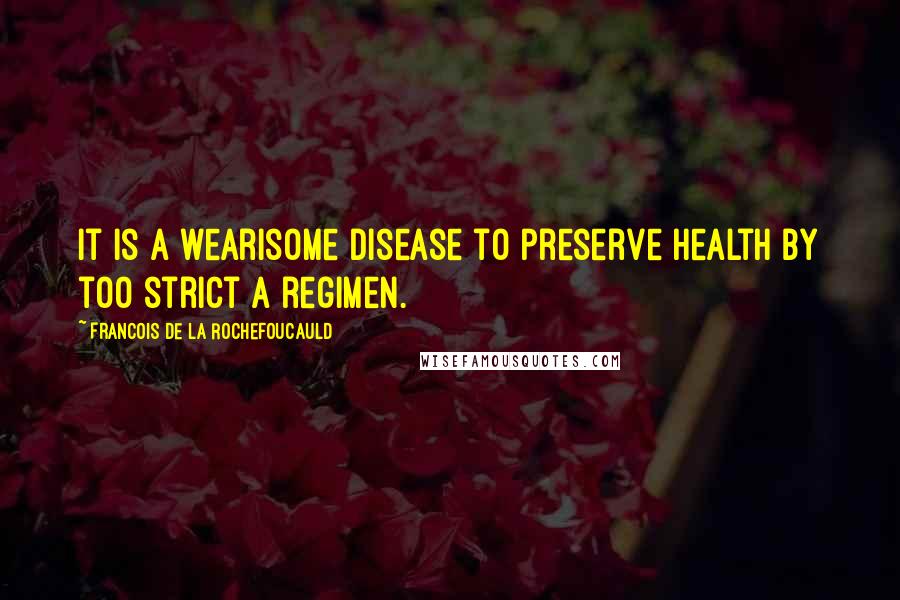 Francois De La Rochefoucauld Quotes: It is a wearisome disease to preserve health by too strict a regimen.