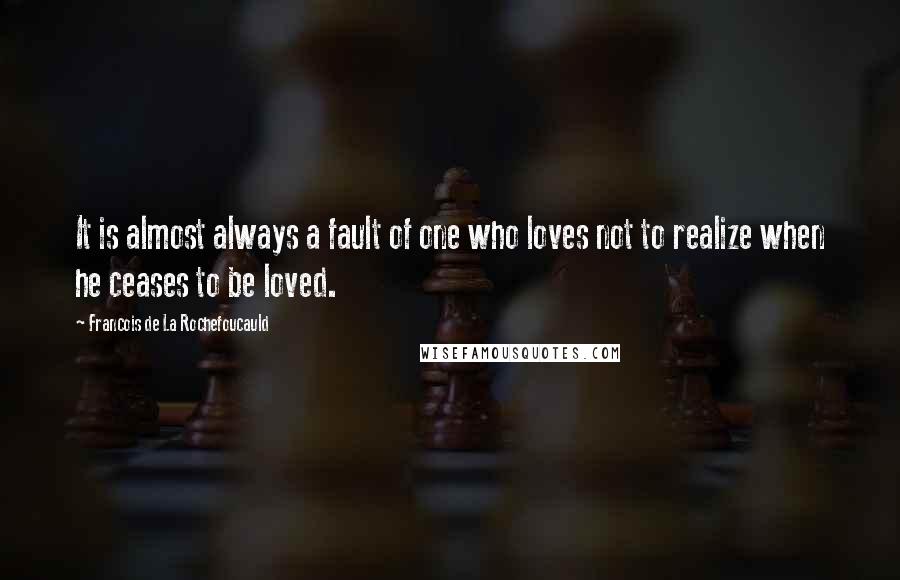 Francois De La Rochefoucauld Quotes: It is almost always a fault of one who loves not to realize when he ceases to be loved.