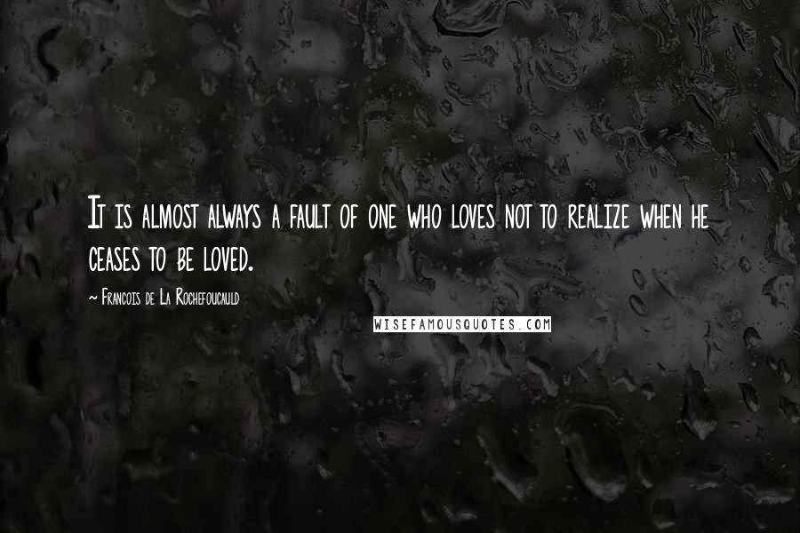 Francois De La Rochefoucauld Quotes: It is almost always a fault of one who loves not to realize when he ceases to be loved.