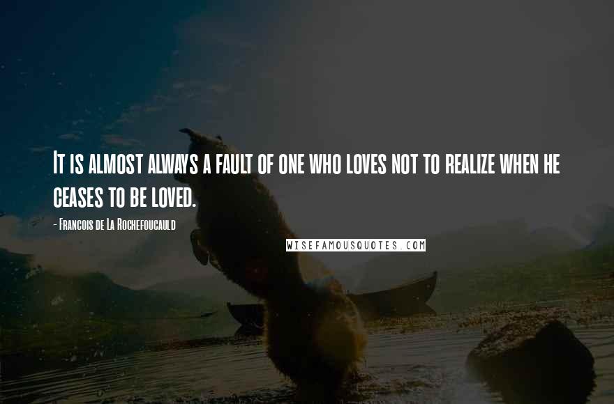 Francois De La Rochefoucauld Quotes: It is almost always a fault of one who loves not to realize when he ceases to be loved.