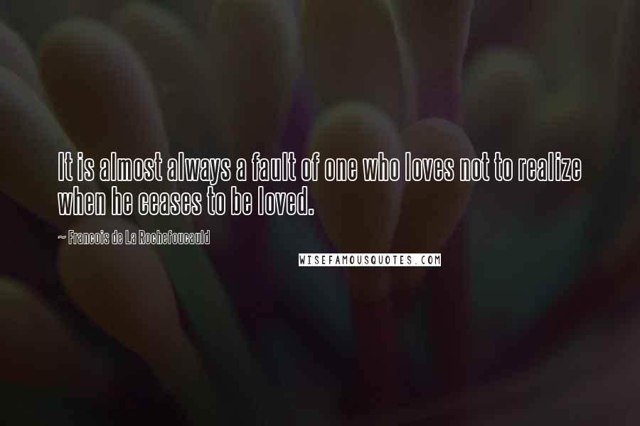 Francois De La Rochefoucauld Quotes: It is almost always a fault of one who loves not to realize when he ceases to be loved.