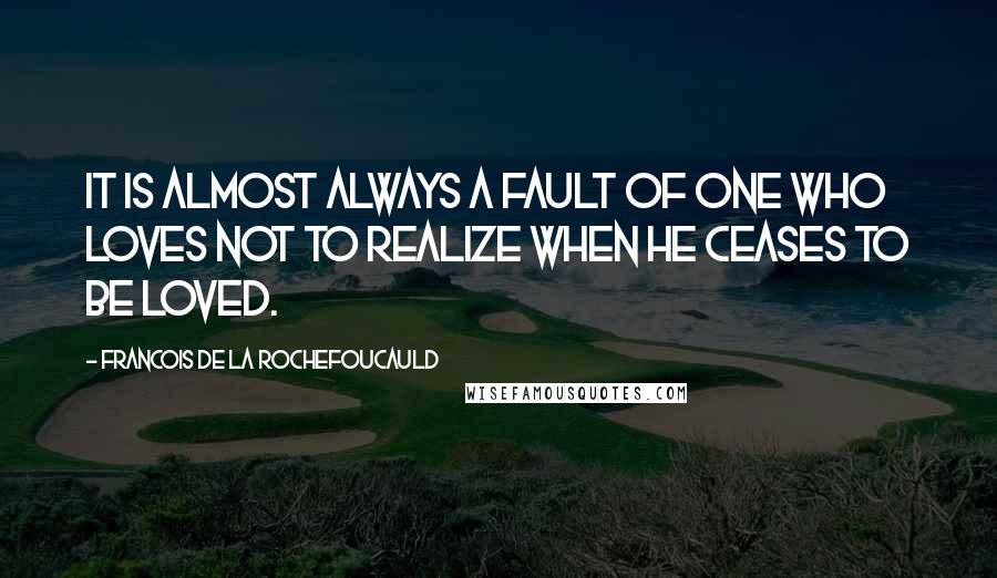 Francois De La Rochefoucauld Quotes: It is almost always a fault of one who loves not to realize when he ceases to be loved.