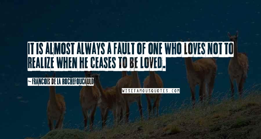 Francois De La Rochefoucauld Quotes: It is almost always a fault of one who loves not to realize when he ceases to be loved.