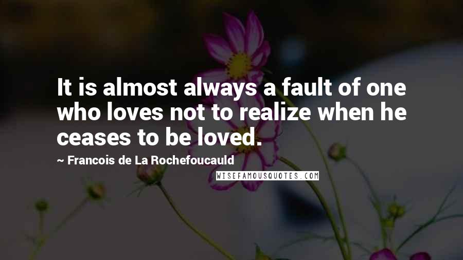 Francois De La Rochefoucauld Quotes: It is almost always a fault of one who loves not to realize when he ceases to be loved.