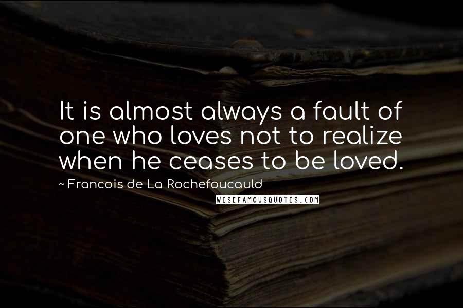 Francois De La Rochefoucauld Quotes: It is almost always a fault of one who loves not to realize when he ceases to be loved.