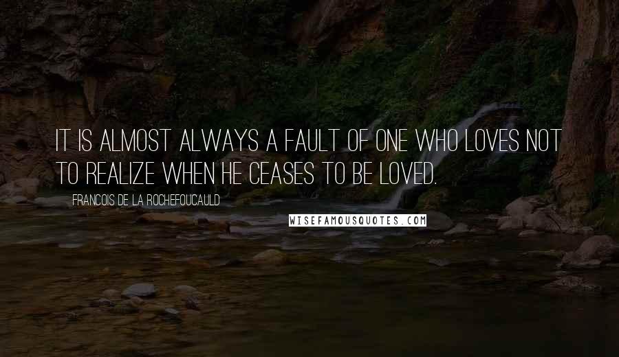 Francois De La Rochefoucauld Quotes: It is almost always a fault of one who loves not to realize when he ceases to be loved.