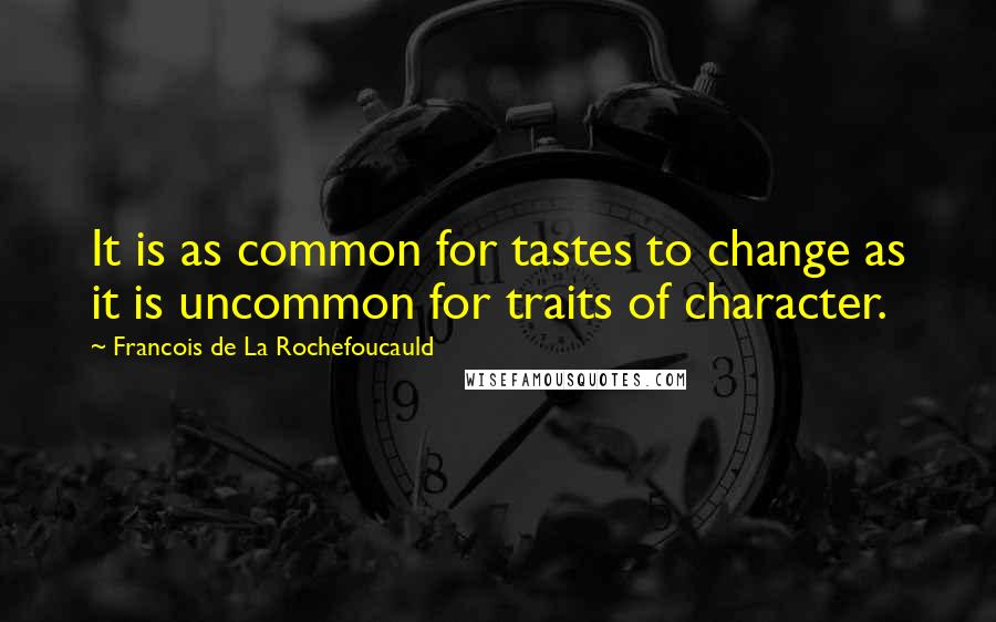 Francois De La Rochefoucauld Quotes: It is as common for tastes to change as it is uncommon for traits of character.