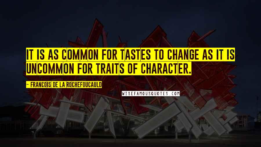 Francois De La Rochefoucauld Quotes: It is as common for tastes to change as it is uncommon for traits of character.