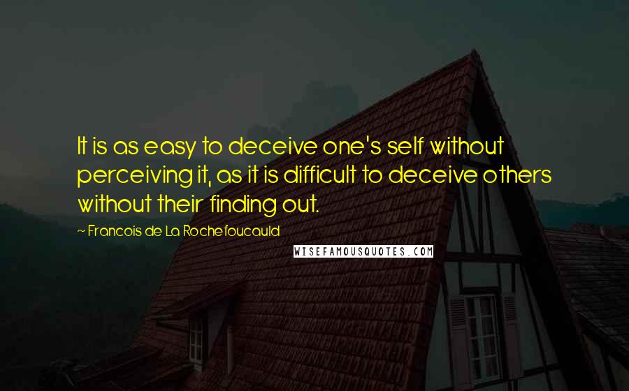 Francois De La Rochefoucauld Quotes: It is as easy to deceive one's self without perceiving it, as it is difficult to deceive others without their finding out.