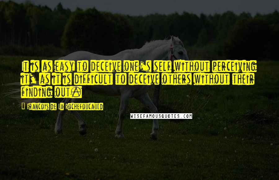 Francois De La Rochefoucauld Quotes: It is as easy to deceive one's self without perceiving it, as it is difficult to deceive others without their finding out.