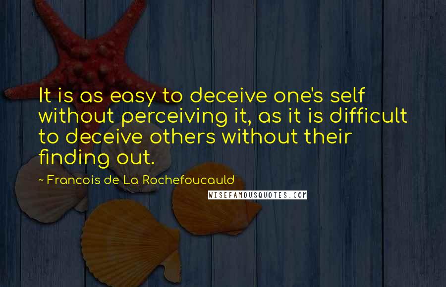 Francois De La Rochefoucauld Quotes: It is as easy to deceive one's self without perceiving it, as it is difficult to deceive others without their finding out.