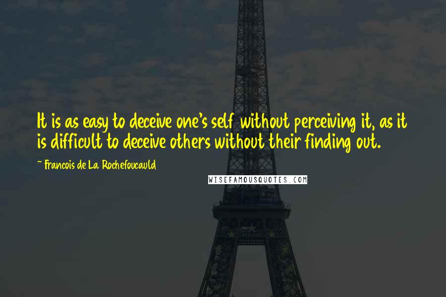 Francois De La Rochefoucauld Quotes: It is as easy to deceive one's self without perceiving it, as it is difficult to deceive others without their finding out.