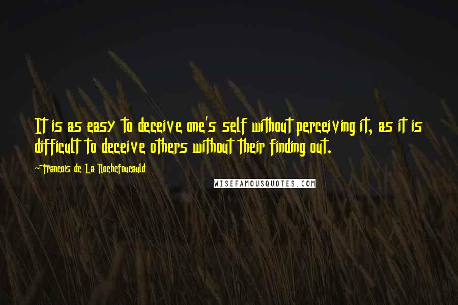 Francois De La Rochefoucauld Quotes: It is as easy to deceive one's self without perceiving it, as it is difficult to deceive others without their finding out.