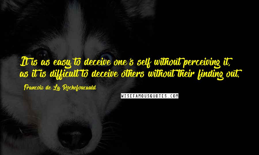 Francois De La Rochefoucauld Quotes: It is as easy to deceive one's self without perceiving it, as it is difficult to deceive others without their finding out.