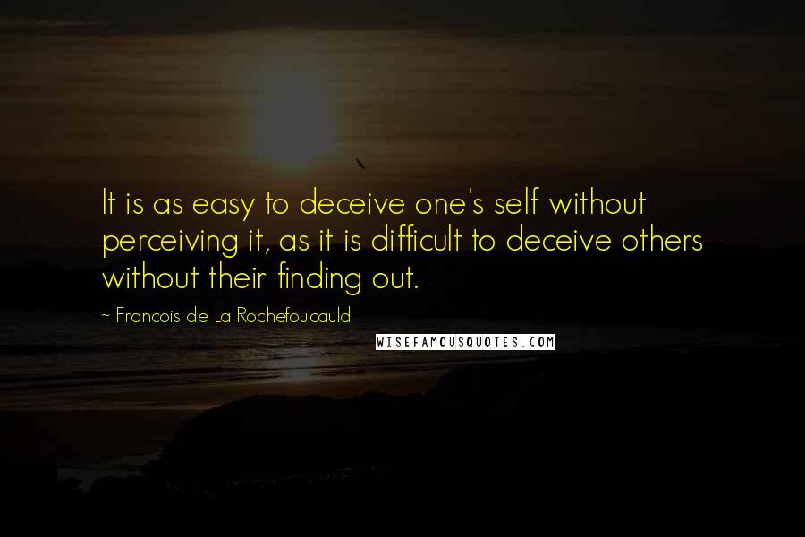 Francois De La Rochefoucauld Quotes: It is as easy to deceive one's self without perceiving it, as it is difficult to deceive others without their finding out.