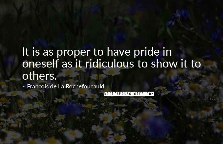 Francois De La Rochefoucauld Quotes: It is as proper to have pride in oneself as it ridiculous to show it to others.