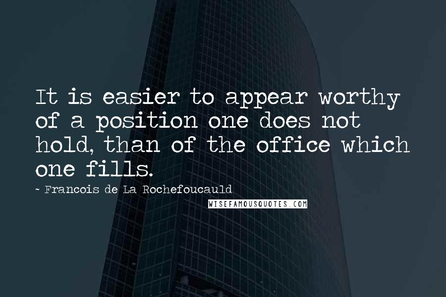 Francois De La Rochefoucauld Quotes: It is easier to appear worthy of a position one does not hold, than of the office which one fills.