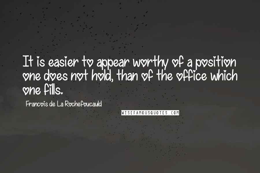 Francois De La Rochefoucauld Quotes: It is easier to appear worthy of a position one does not hold, than of the office which one fills.