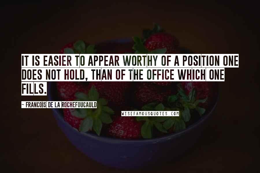 Francois De La Rochefoucauld Quotes: It is easier to appear worthy of a position one does not hold, than of the office which one fills.