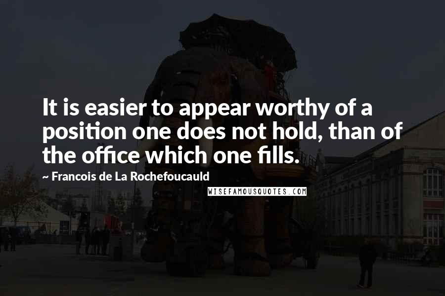 Francois De La Rochefoucauld Quotes: It is easier to appear worthy of a position one does not hold, than of the office which one fills.