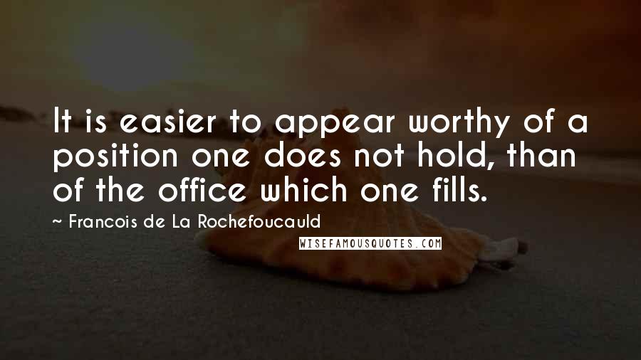 Francois De La Rochefoucauld Quotes: It is easier to appear worthy of a position one does not hold, than of the office which one fills.