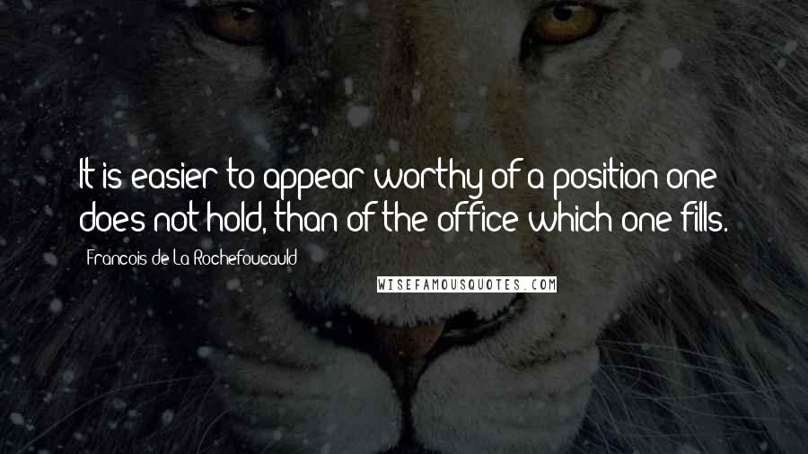 Francois De La Rochefoucauld Quotes: It is easier to appear worthy of a position one does not hold, than of the office which one fills.