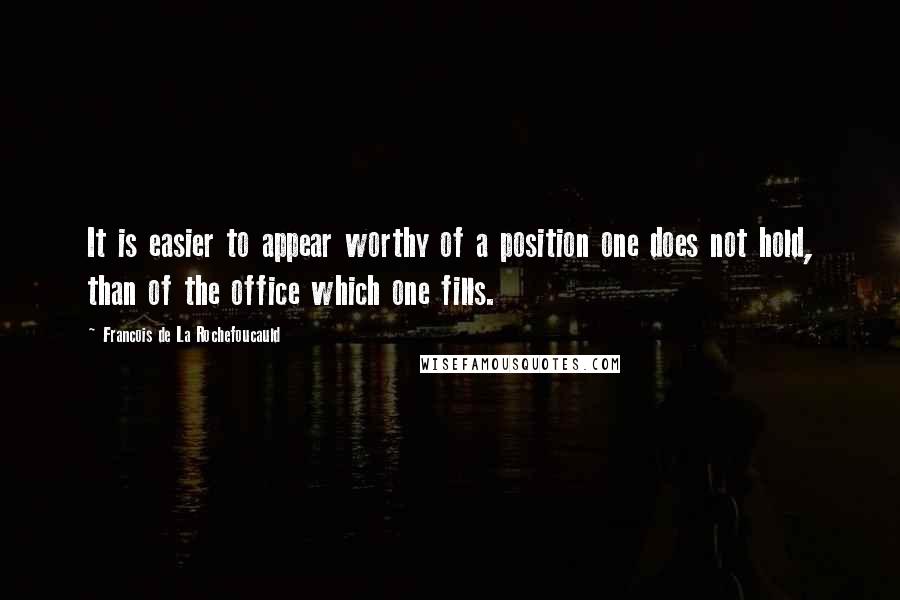 Francois De La Rochefoucauld Quotes: It is easier to appear worthy of a position one does not hold, than of the office which one fills.