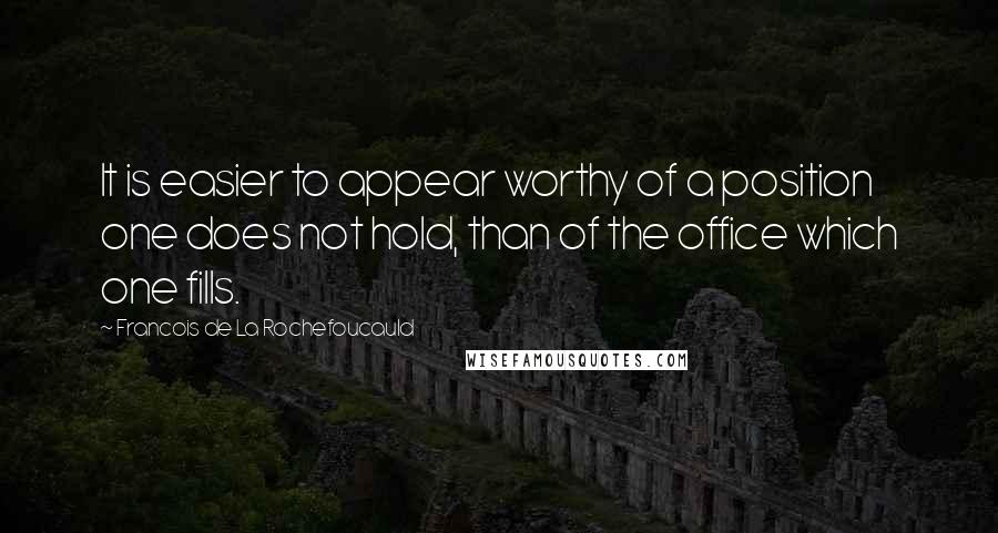 Francois De La Rochefoucauld Quotes: It is easier to appear worthy of a position one does not hold, than of the office which one fills.