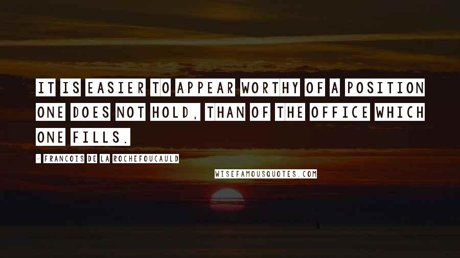 Francois De La Rochefoucauld Quotes: It is easier to appear worthy of a position one does not hold, than of the office which one fills.