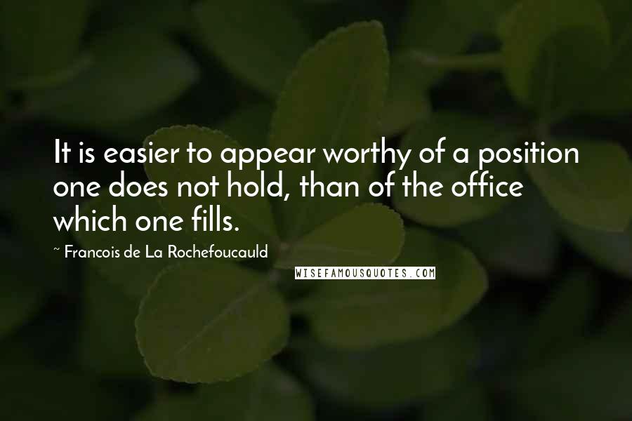 Francois De La Rochefoucauld Quotes: It is easier to appear worthy of a position one does not hold, than of the office which one fills.