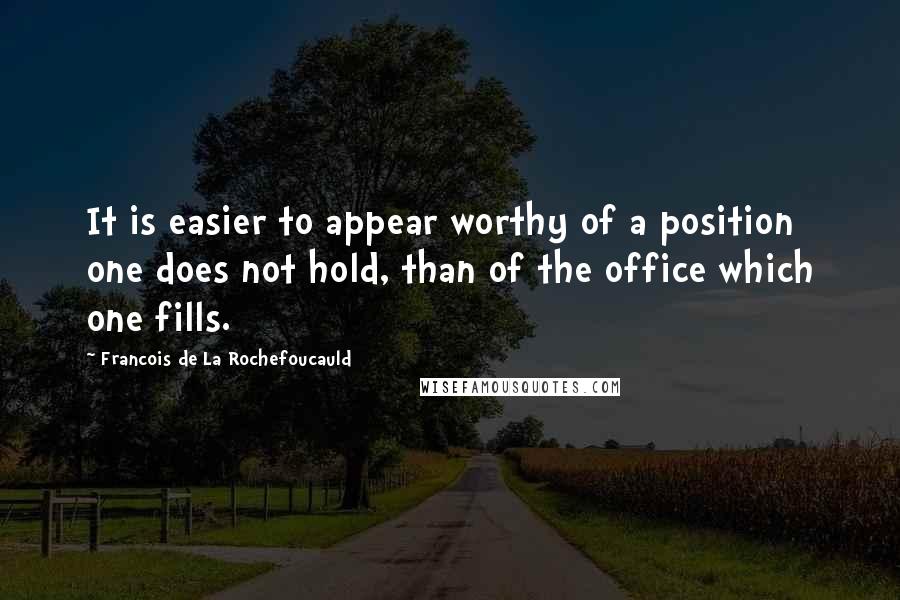 Francois De La Rochefoucauld Quotes: It is easier to appear worthy of a position one does not hold, than of the office which one fills.