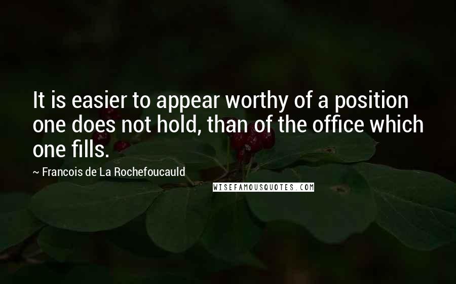 Francois De La Rochefoucauld Quotes: It is easier to appear worthy of a position one does not hold, than of the office which one fills.