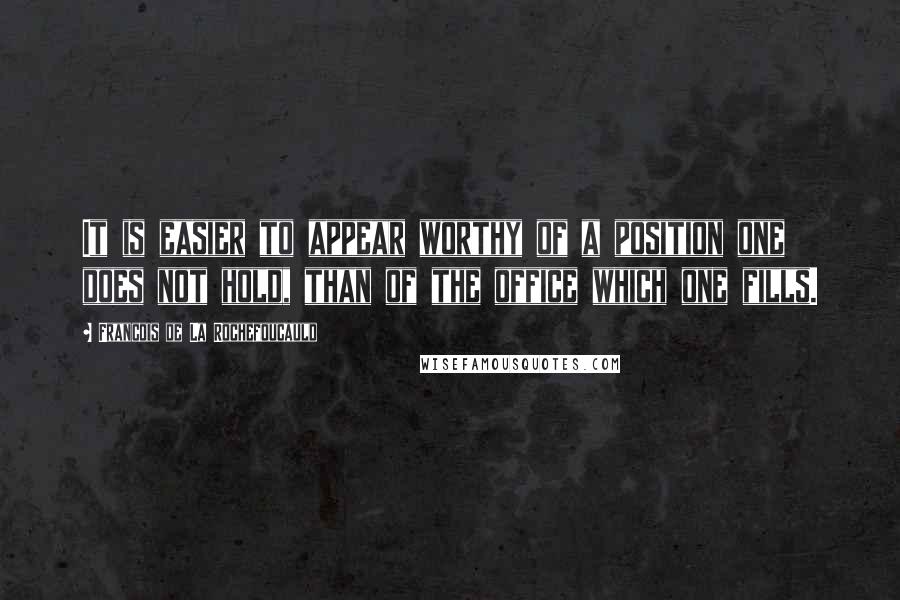 Francois De La Rochefoucauld Quotes: It is easier to appear worthy of a position one does not hold, than of the office which one fills.