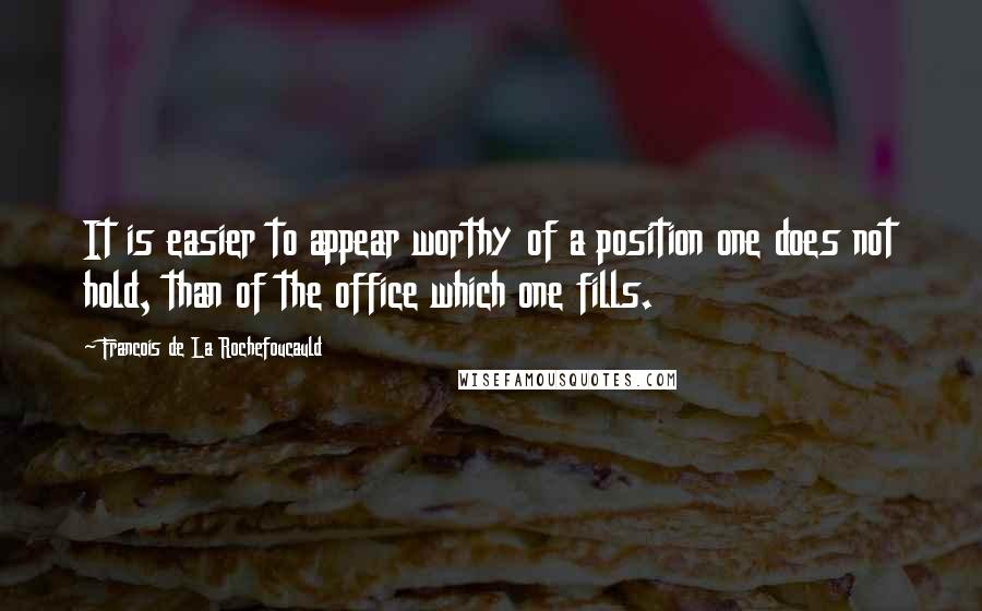 Francois De La Rochefoucauld Quotes: It is easier to appear worthy of a position one does not hold, than of the office which one fills.