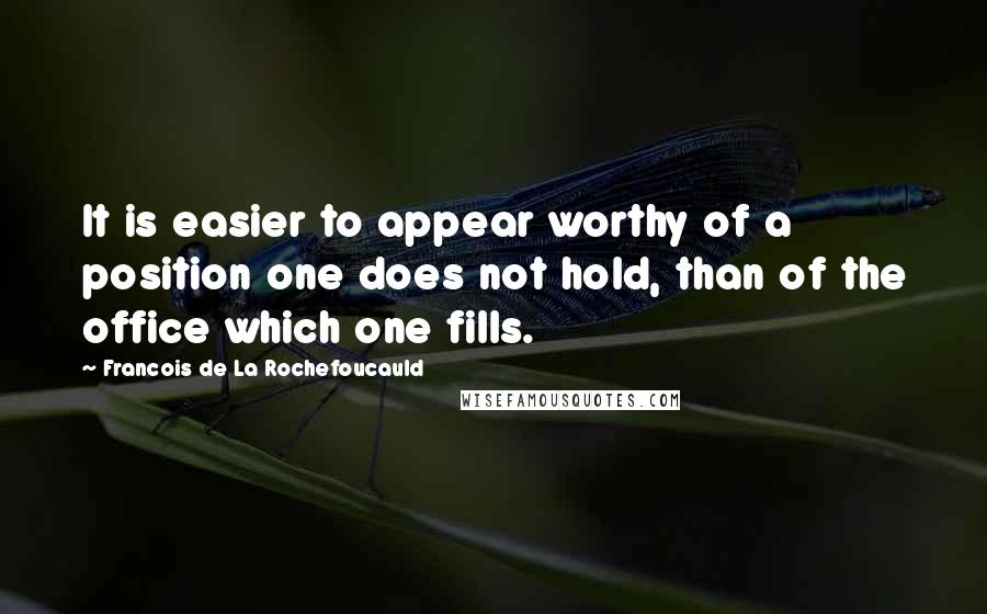 Francois De La Rochefoucauld Quotes: It is easier to appear worthy of a position one does not hold, than of the office which one fills.