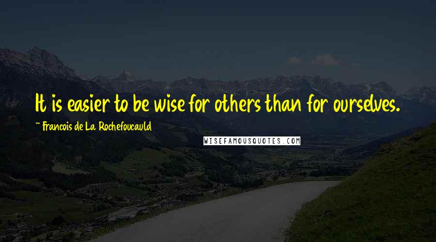 Francois De La Rochefoucauld Quotes: It is easier to be wise for others than for ourselves.