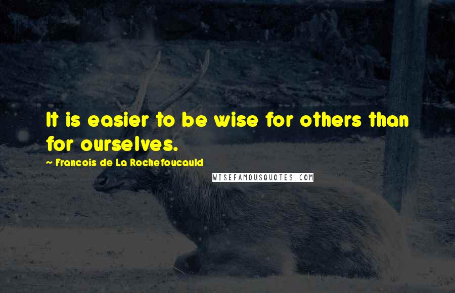 Francois De La Rochefoucauld Quotes: It is easier to be wise for others than for ourselves.