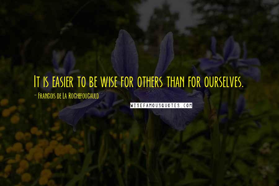 Francois De La Rochefoucauld Quotes: It is easier to be wise for others than for ourselves.