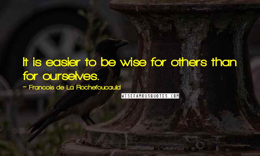 Francois De La Rochefoucauld Quotes: It is easier to be wise for others than for ourselves.